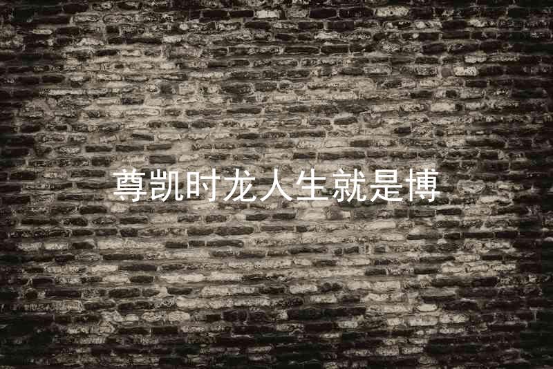 尊凯时龙人生就是博