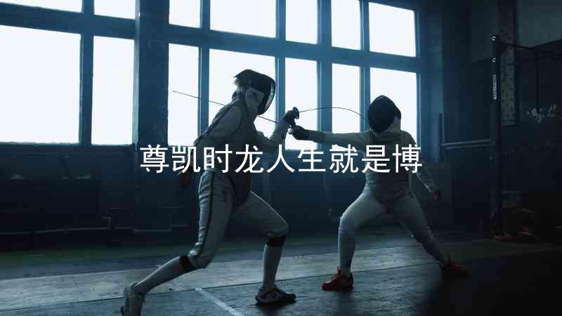 尊凯时龙人生就是博